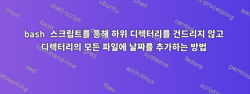 bash 스크립트를 통해 하위 디렉터리를 건드리지 않고 디렉터리의 모든 파일에 날짜를 추가하는 방법