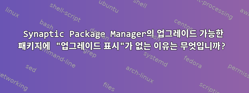 Synaptic Package Manager의 업그레이드 가능한 패키지에 "업그레이드 표시"가 없는 이유는 무엇입니까?