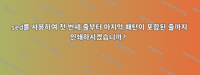 sed를 사용하여 첫 번째 줄부터 마지막 ​​패턴이 포함된 줄까지 인쇄하시겠습니까?