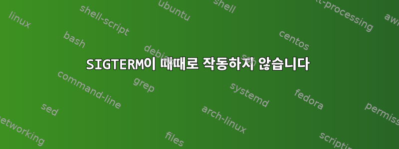 SIGTERM이 때때로 작동하지 않습니다