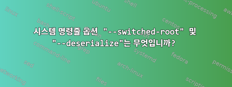 시스템 명령줄 옵션 "--switched-root" 및 "--deserialize"는 무엇입니까?