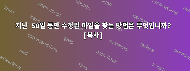 지난 50일 동안 수정된 파일을 찾는 방법은 무엇입니까? [복사]