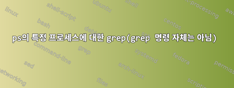 ps의 특정 프로세스에 대한 grep(grep 명령 자체는 아님)