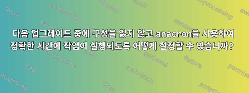 다음 업그레이드 중에 구성을 잃지 않고 anacron을 사용하여 정확한 시간에 작업이 실행되도록 어떻게 설정할 수 있습니까?