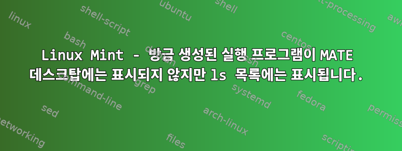 Linux Mint - 방금 생성된 실행 프로그램이 MATE 데스크탑에는 표시되지 않지만 ls 목록에는 표시됩니다.