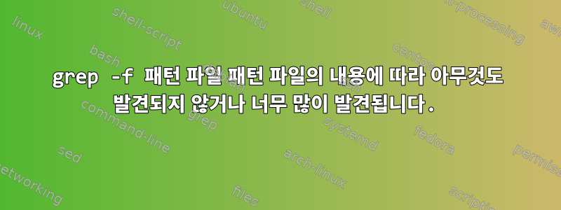 grep -f 패턴 파일 패턴 파일의 내용에 따라 아무것도 발견되지 않거나 너무 많이 발견됩니다.