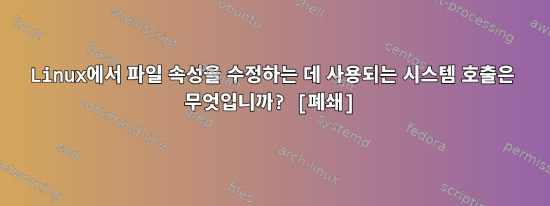 Linux에서 파일 속성을 수정하는 데 사용되는 시스템 호출은 무엇입니까? [폐쇄]