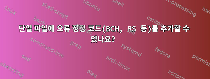 단일 파일에 오류 정정 코드(BCH, RS 등)를 추가할 수 있나요?