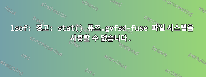 lsof: 경고: stat() 퓨즈.gvfsd-fuse 파일 시스템을 사용할 수 없습니다.