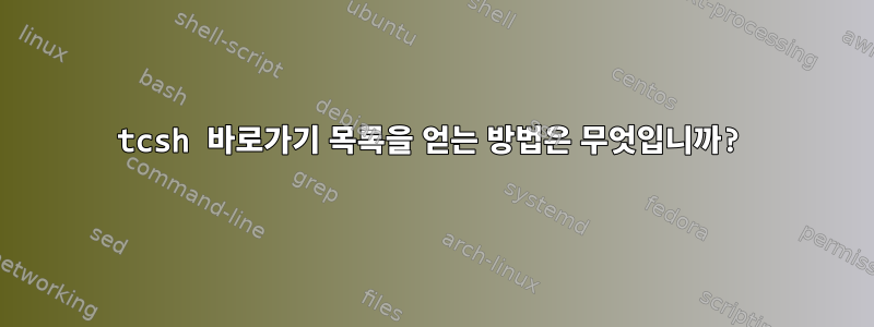 tcsh 바로가기 목록을 얻는 방법은 무엇입니까?