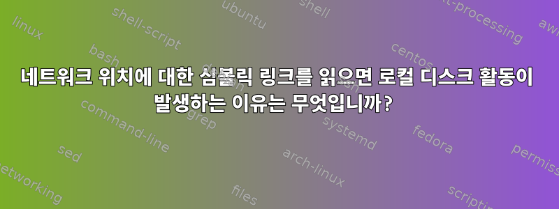 네트워크 위치에 대한 심볼릭 링크를 읽으면 로컬 디스크 활동이 발생하는 이유는 무엇입니까?