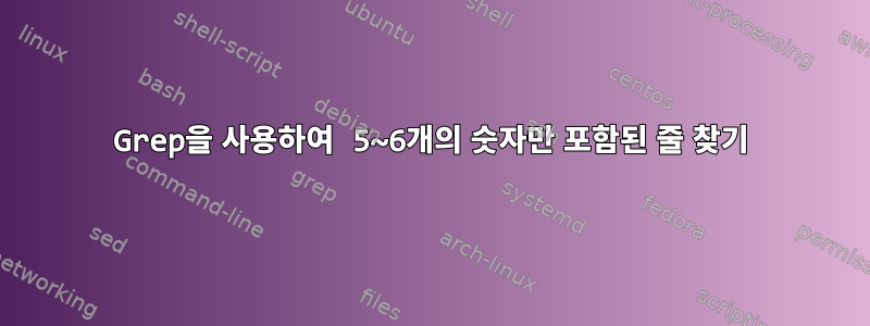 Grep을 사용하여 5~6개의 숫자만 포함된 줄 찾기