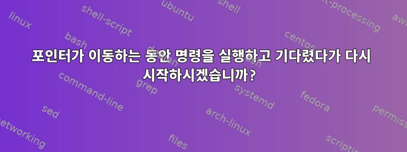 포인터가 이동하는 동안 명령을 실행하고 기다렸다가 다시 시작하시겠습니까?