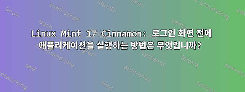 Linux Mint 17 Cinnamon: 로그인 화면 전에 애플리케이션을 실행하는 방법은 무엇입니까?