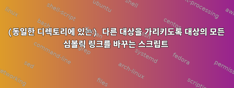 (동일한 디렉토리에 있는) 다른 대상을 가리키도록 대상의 모든 심볼릭 링크를 바꾸는 스크립트