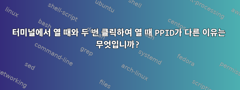 터미널에서 열 때와 두 번 클릭하여 열 때 PPID가 다른 이유는 무엇입니까?