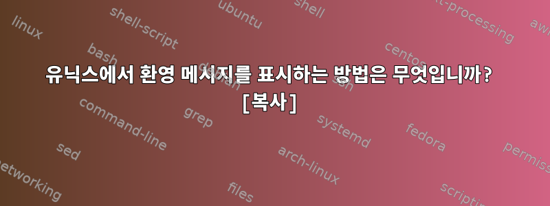 유닉스에서 환영 메시지를 표시하는 방법은 무엇입니까? [복사]