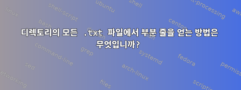 디렉토리의 모든 .txt 파일에서 부분 줄을 얻는 방법은 무엇입니까?