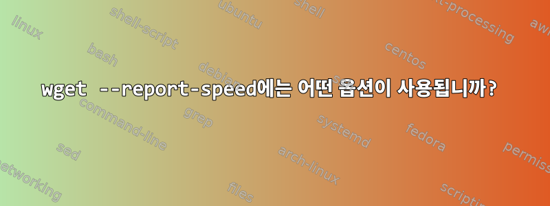 wget --report-speed에는 어떤 옵션이 사용됩니까?