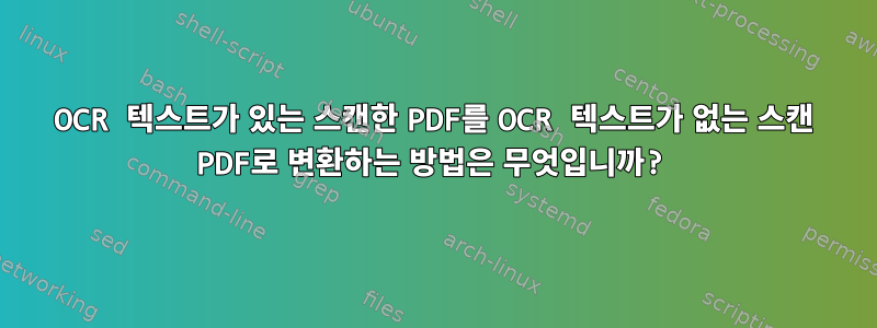 OCR 텍스트가 있는 스캔한 PDF를 OCR 텍스트가 없는 스캔 PDF로 변환하는 방법은 무엇입니까?