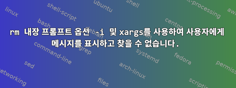 rm 내장 프롬프트 옵션 -i 및 xargs를 사용하여 사용자에게 메시지를 표시하고 찾을 수 없습니다.