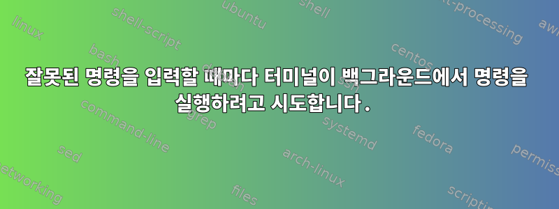 잘못된 명령을 입력할 때마다 터미널이 백그라운드에서 명령을 실행하려고 시도합니다.