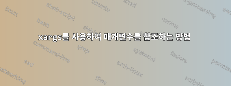 xargs를 사용하여 매개변수를 참조하는 방법