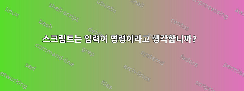 스크립트는 입력이 명령이라고 생각합니까?