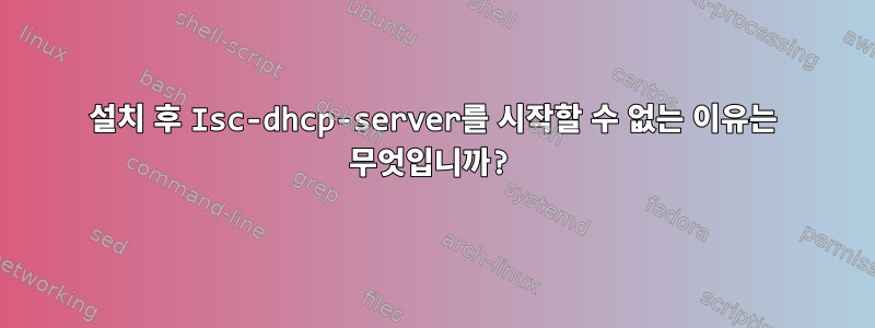 설치 후 Isc-dhcp-server를 시작할 수 없는 이유는 무엇입니까?