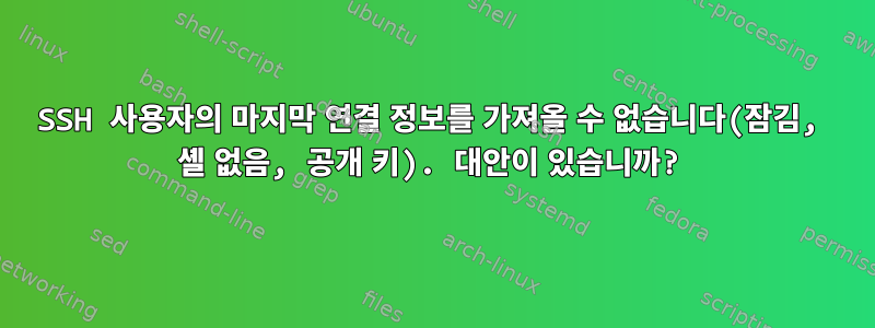 SSH 사용자의 마지막 연결 정보를 가져올 수 없습니다(잠김, 셸 없음, 공개 키). 대안이 있습니까?