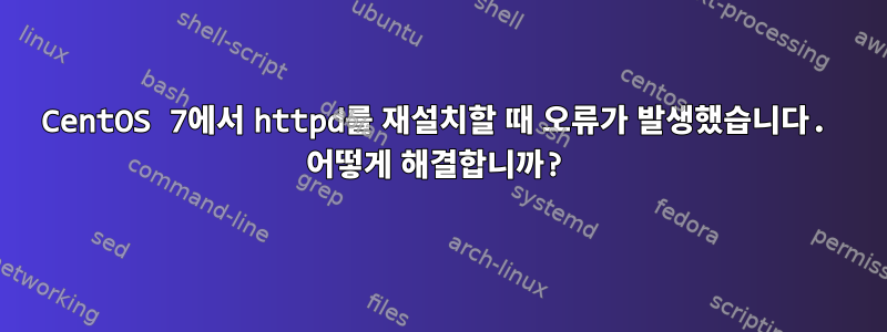 CentOS 7에서 httpd를 재설치할 때 오류가 발생했습니다. 어떻게 해결합니까?