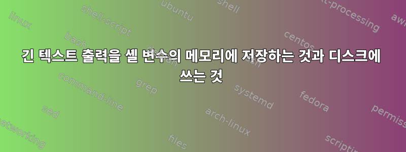 긴 텍스트 출력을 셸 변수의 메모리에 저장하는 것과 디스크에 쓰는 것