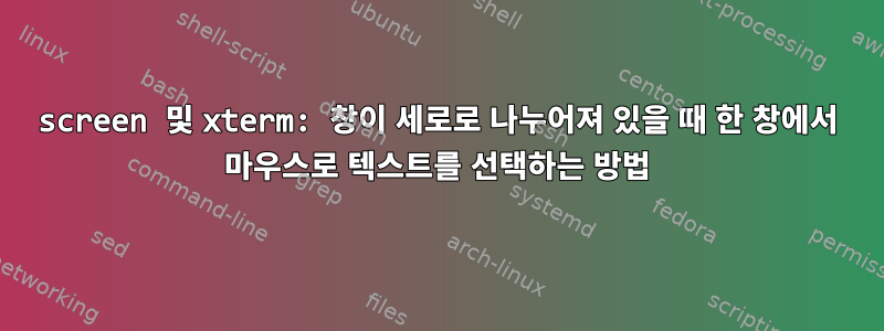 screen 및 xterm: 창이 세로로 나누어져 있을 때 한 창에서 마우스로 텍스트를 선택하는 방법