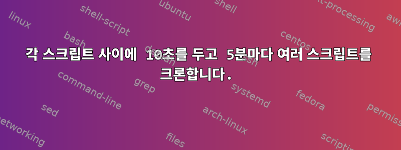 각 스크립트 사이에 10초를 두고 5분마다 여러 스크립트를 크론합니다.