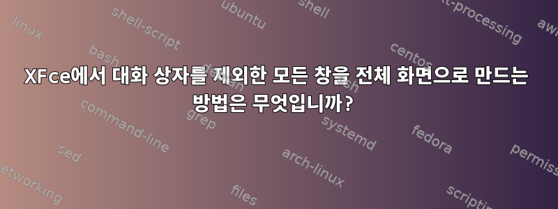 XFce에서 대화 상자를 제외한 모든 창을 전체 화면으로 만드는 방법은 무엇입니까?