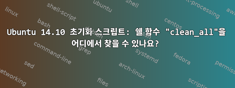Ubuntu 14.10 초기화 스크립트: 쉘 함수 "clean_all"을 어디에서 찾을 수 있나요?