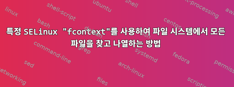 특정 SELinux "fcontext"를 사용하여 파일 시스템에서 모든 파일을 찾고 나열하는 방법