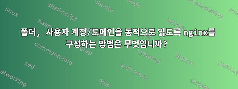 폴더, 사용자 계정/도메인을 동적으로 읽도록 nginx를 구성하는 방법은 무엇입니까?