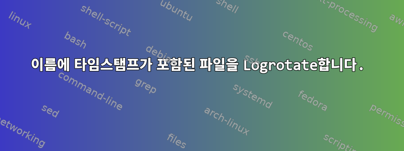 이름에 타임스탬프가 포함된 파일을 Logrotate합니다.