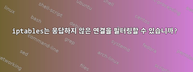 iptables는 응답하지 않은 연결을 필터링할 수 있습니까?