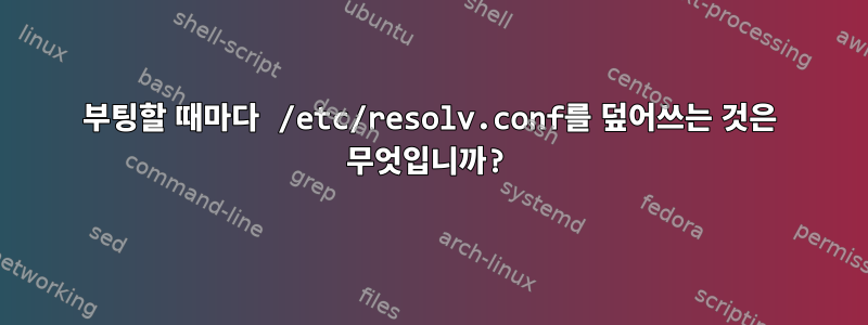 부팅할 때마다 /etc/resolv.conf를 덮어쓰는 것은 무엇입니까?