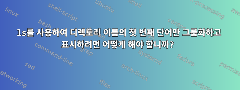 ls를 사용하여 디렉토리 이름의 첫 번째 단어만 그룹화하고 표시하려면 어떻게 해야 합니까?