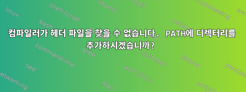 컴파일러가 헤더 파일을 찾을 수 없습니다. PATH에 디렉터리를 추가하시겠습니까?