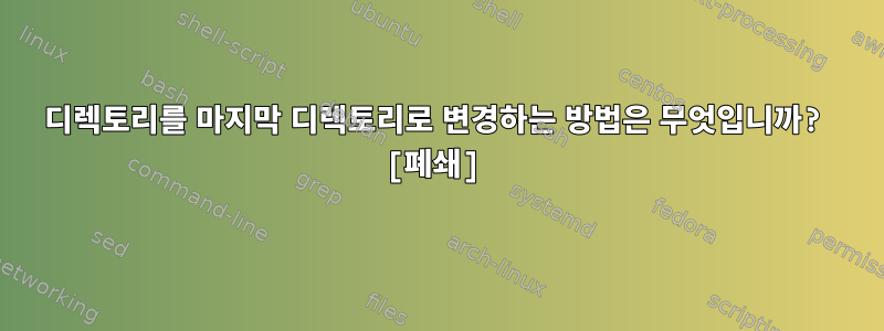 디렉토리를 마지막 디렉토리로 변경하는 방법은 무엇입니까? [폐쇄]