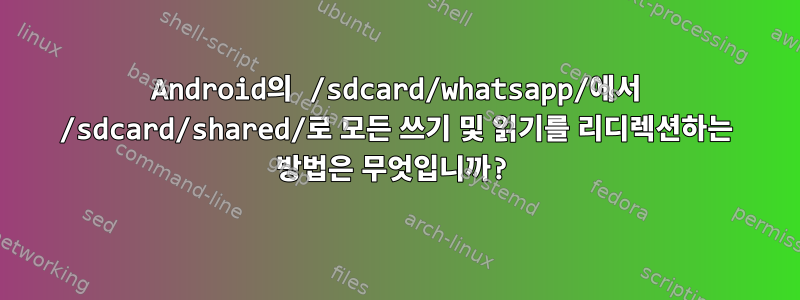 Android의 /sdcard/whatsapp/에서 /sdcard/shared/로 모든 쓰기 및 읽기를 리디렉션하는 방법은 무엇입니까?