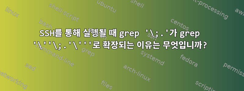 SSH를 통해 실행될 때 grep '\;.'가 grep '\''\;.'\'''로 확장되는 이유는 무엇입니까?