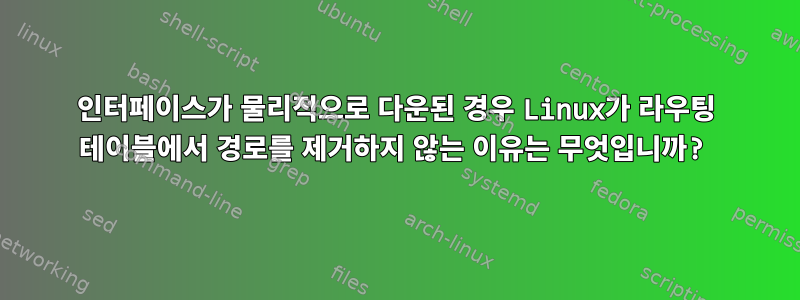 인터페이스가 물리적으로 다운된 경우 Linux가 라우팅 테이블에서 경로를 제거하지 않는 이유는 무엇입니까?