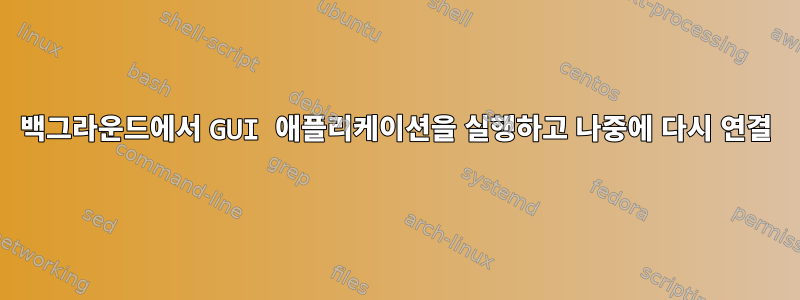 백그라운드에서 GUI 애플리케이션을 실행하고 나중에 다시 연결