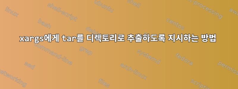 xargs에게 tar를 디렉토리로 추출하도록 지시하는 방법