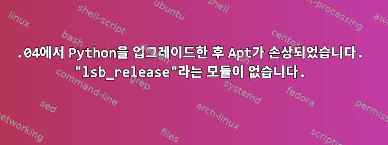 14.04에서 Python을 업그레이드한 후 Apt가 손상되었습니다. "lsb_release"라는 모듈이 없습니다.